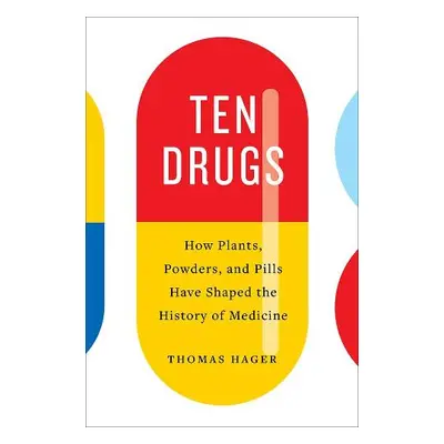 Ten Drugs: How Plants, Powders, and Pills Have Shaped the History of Medicine Thomas Hager Abram