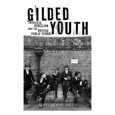 Gilded Youth: Privilege, Rebellion and the British Public School James Brooke-Smith Reaktion Boo