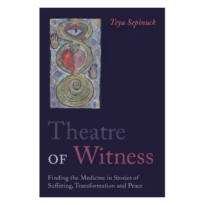 Theatre of Witness: Finding the Medicine in Stories of Suffering, Transformation, and Peace Teya