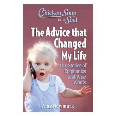 Chicken Soup for the Soul: The Advice that Changed My Life: 101 Stories of Epiphanies and Wise W