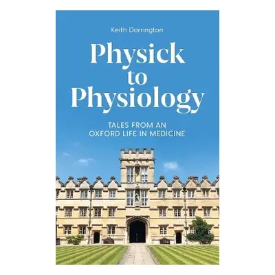 Physick to Physiology: Tales from an Oxford Life in Medicine Keith Dorrington Profile Editions