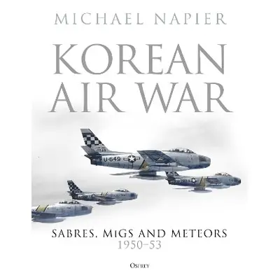 Korean Air War: Sabres, MiGs and Meteors, 1950–53 Michael Napier Osprey Publishing 0601