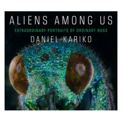 Aliens Among Us: Extraordinary Portraits of Ordinary Bugs Daniel Kariko Liveright Publishing Cor