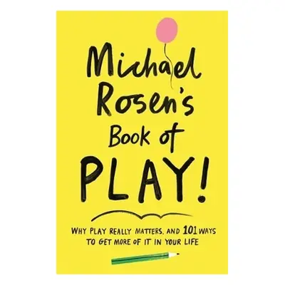 Michael Rosen's Book of Play: Why play really matters, and 101 ways to get more of it in your li