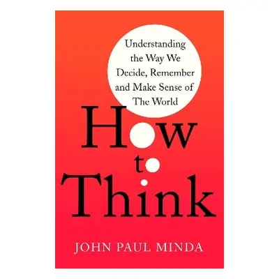 How To Think: Understanding the Way We Decide, Remember and Make Sense of the World John Paul Mi