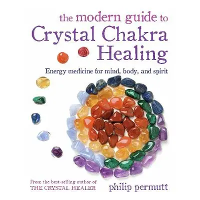 The Modern Guide to Crystal Chakra Healing: Energy Medicine for Mind, Body, and Spirit Philip Pe