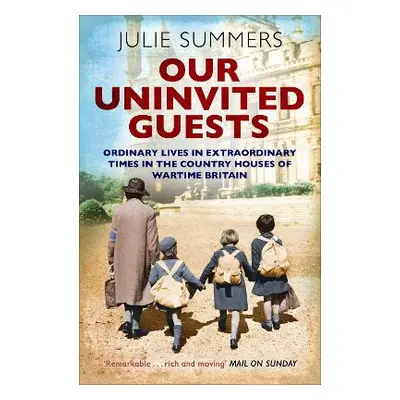 Our Uninvited Guests: Ordinary Lives in Extraordinary Times in the Country Houses of Wartime Bri