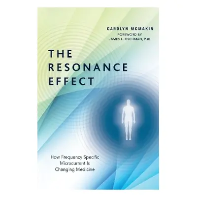 The Resonance Effect: How Frequency Specific Microcurrent Is Changing Medicine Carolyn McMakin N