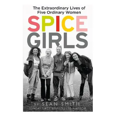 Spice Girls: The Extraordinary Lives of Five Ordinary Women Sean Smith HarperCollins