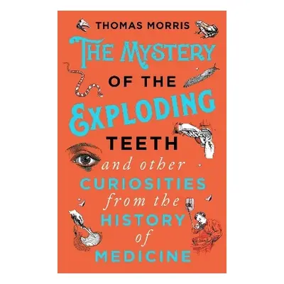 The Mystery of the Exploding Teeth and Other Curiosities from the History of Medicine Thomas Mor