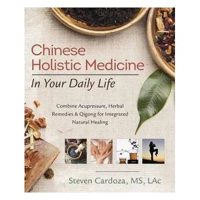 Chinese Holistic Medicine in Your Daily Life: Combine Acupressure, Herbal Remedies & Qigong for 