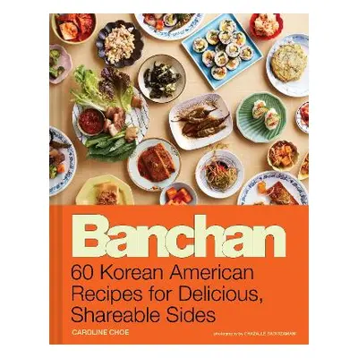 Banchan: 60 Korean American Recipes for Delicious, Shareable Sides Caroline Choe Chronicle Books