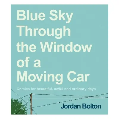 Blue Sky Through the Window of a Moving Car: Comics for beautiful, awful and ordinary days Jorda