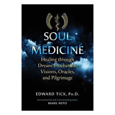 Soul Medicine: Healing through Dream Incubation, Visions, Oracles, and Pilgrimage Edward Tick He