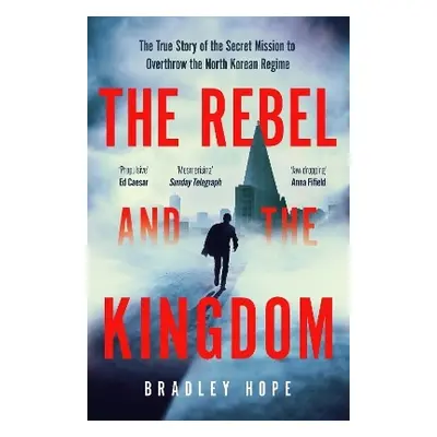 The Rebel and the Kingdom: The True Story of the Secret Mission to Overthrow the North Korean Re