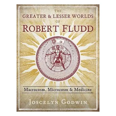 The Greater and Lesser Worlds of Robert Fludd: Macrocosm, Microcosm, and Medicine Joscelyn Godwi